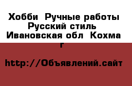 Хобби. Ручные работы Русский стиль. Ивановская обл.,Кохма г.